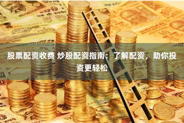 股票配资收费 炒股配资指南：了解配资，助你投资更轻松