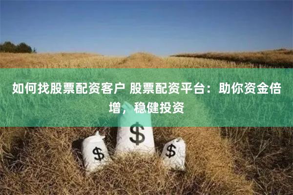 如何找股票配资客户 股票配资平台：助你资金倍增，稳健投资