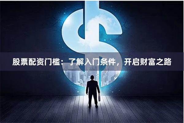 股票配资门槛：了解入门条件，开启财富之路