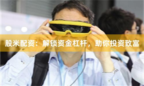 股米配资：解锁资金杠杆，助你投资致富