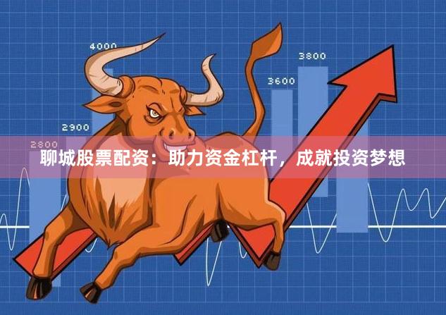 聊城股票配资：助力资金杠杆，成就投资梦想