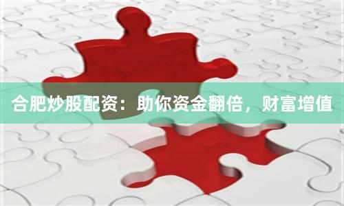 合肥炒股配资：助你资金翻倍，财富增值