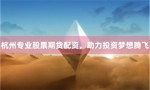 杭州专业股票期货配资，助力投资梦想腾飞