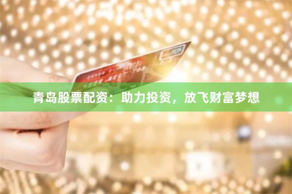 青岛股票配资：助力投资，放飞财富梦想