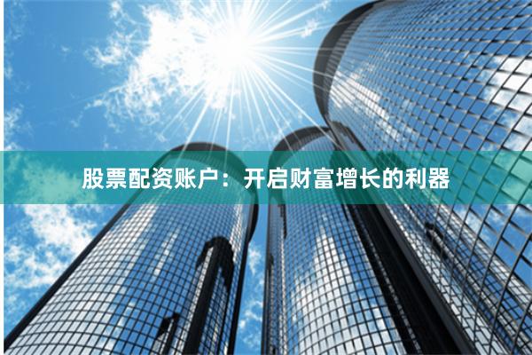 股票配资账户：开启财富增长的利器