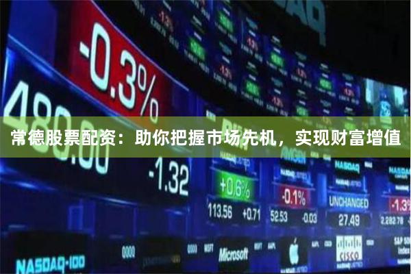 常德股票配资：助你把握市场先机，实现财富增值
