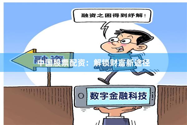 中国股票配资：解锁财富新途径