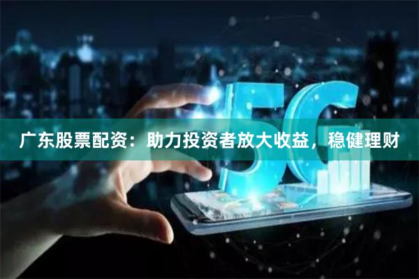 广东股票配资：助力投资者放大收益，稳健理财