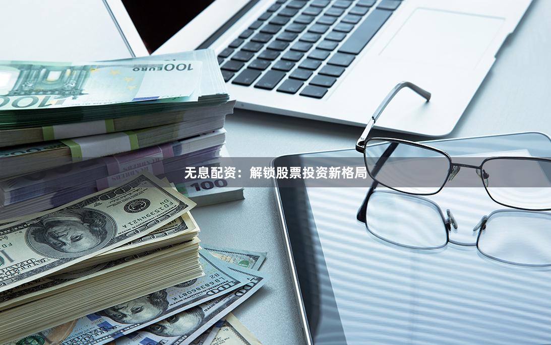 无息配资：解锁股票投资新格局
