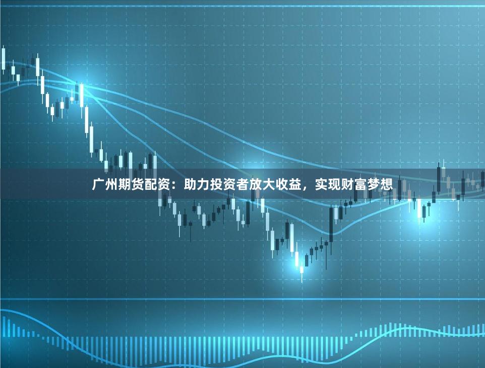 广州期货配资：助力投资者放大收益，实现财富梦想