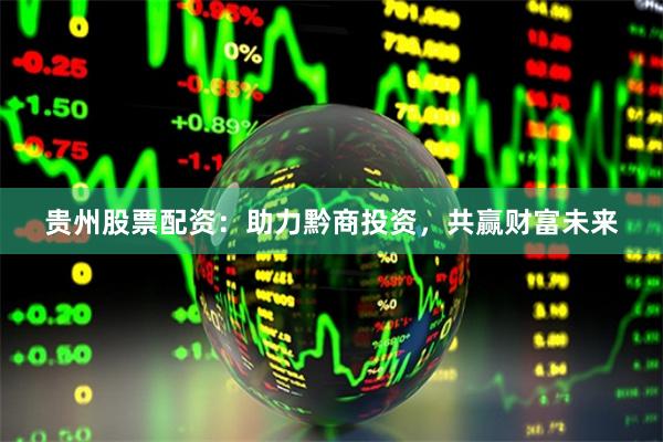 贵州股票配资：助力黔商投资，共赢财富未来