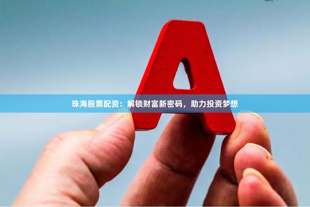 珠海股票配资：解锁财富新密码，助力投资梦想