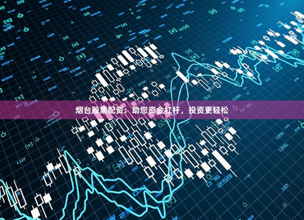 烟台股票配资：助您资金杠杆，投资更轻松
