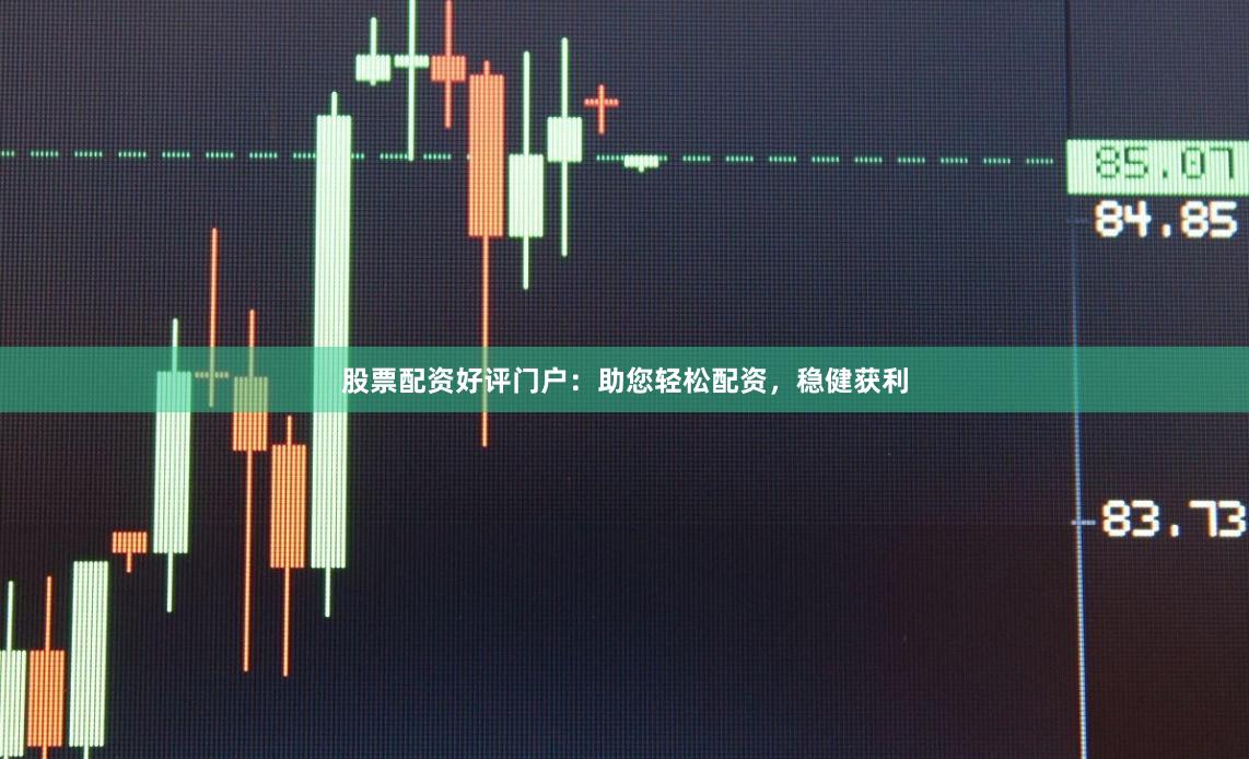 股票配资好评门户：助您轻松配资，稳健获利