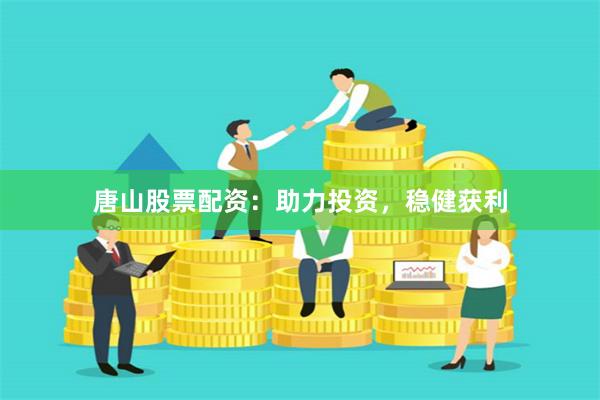 唐山股票配资：助力投资，稳健获利