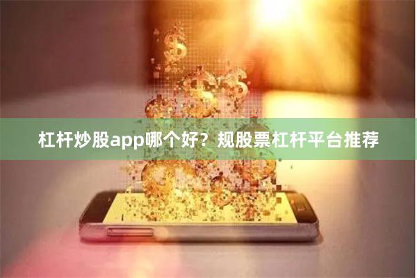 杠杆炒股app哪个好？规股票杠杆平台推荐